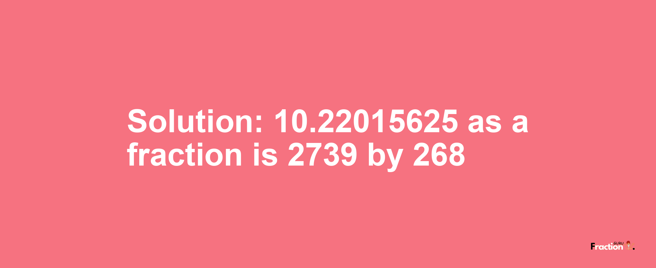 Solution:10.22015625 as a fraction is 2739/268